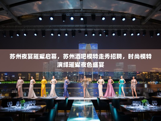 苏州夜宴璀璨启幕,苏州酒吧模特走秀招聘,时尚模特演绎璀璨夜色盛宴 苏州夜宴璀璨启幕,苏州酒吧模特走秀招聘,时尚模特演绎璀璨夜色盛宴