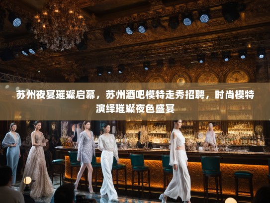 苏州夜宴璀璨启幕,苏州酒吧模特走秀招聘,时尚模特演绎璀璨夜色盛宴 苏州夜宴璀璨启幕,苏州酒吧模特走秀招聘,时尚模特演绎璀璨夜色盛宴