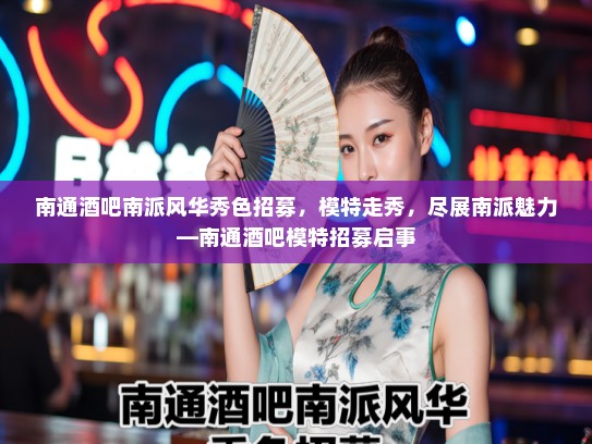 南通酒吧南派风华秀色招募，模特走秀，尽展南派魅力—南通酒吧模特招募启事