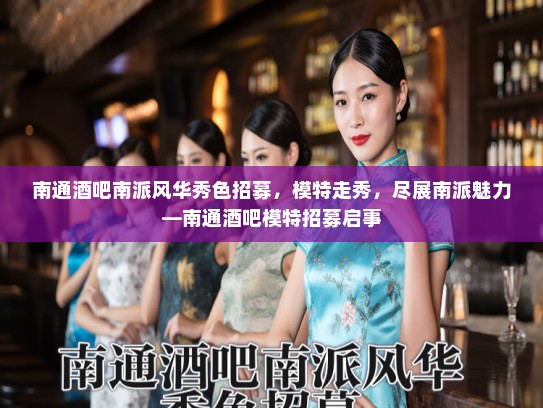 南通酒吧南派风华秀色招募，模特走秀，尽展南派魅力—南通酒吧模特招募启事