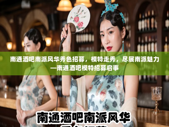 南通酒吧南派风华秀色招募，模特走秀，尽展南派魅力—南通酒吧模特招募启事
