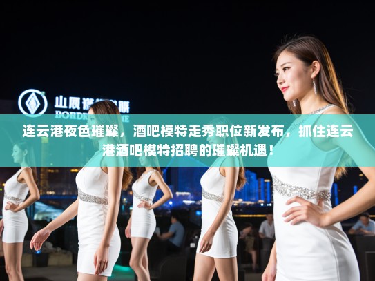 连云港夜色璀璨，酒吧模特走秀职位新发布，抓住连云港酒吧模特招聘的璀璨机遇！