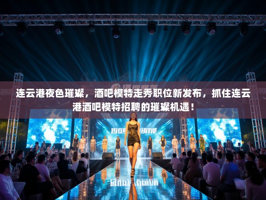 连云港夜色璀璨，酒吧模特走秀职位新发布，抓住连云港酒吧模特招聘的璀璨机遇！