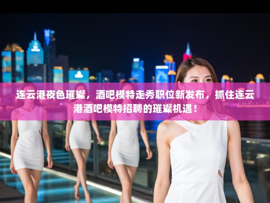 连云港夜色璀璨，酒吧模特走秀职位新发布，抓住连云港酒吧模特招聘的璀璨机遇！