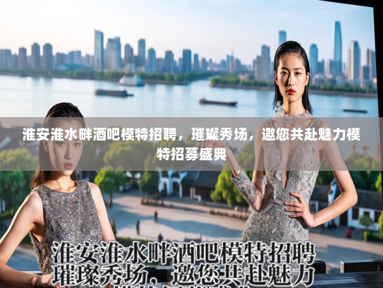 淮安淮水畔酒吧模特招聘，璀璨秀场，邀您共赴魅力模特招募盛典