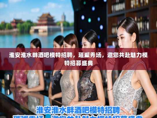 淮安淮水畔酒吧模特招聘，璀璨秀场，邀您共赴魅力模特招募盛典