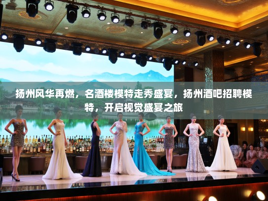 扬州风华再燃，名酒楼模特走秀盛宴，扬州酒吧招聘模特，开启视觉盛宴之旅