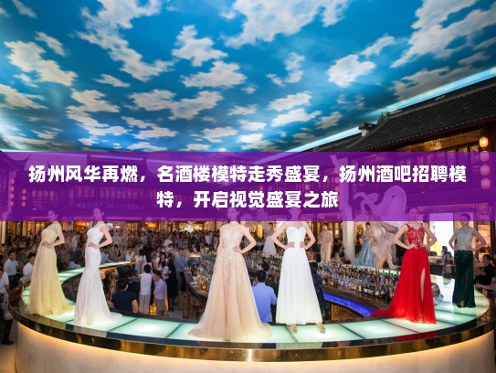扬州风华再燃，名酒楼模特走秀盛宴，扬州酒吧招聘模特，开启视觉盛宴之旅
