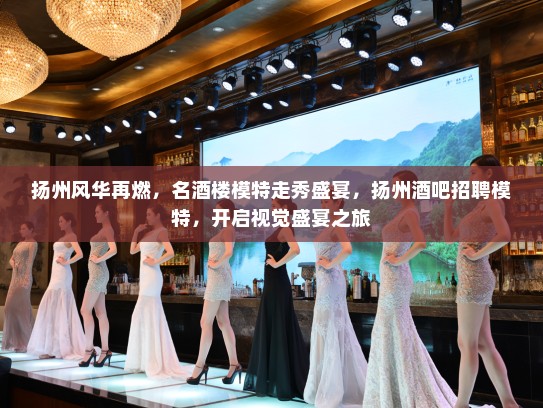 扬州风华再燃，名酒楼模特走秀盛宴，扬州酒吧招聘模特，开启视觉盛宴之旅