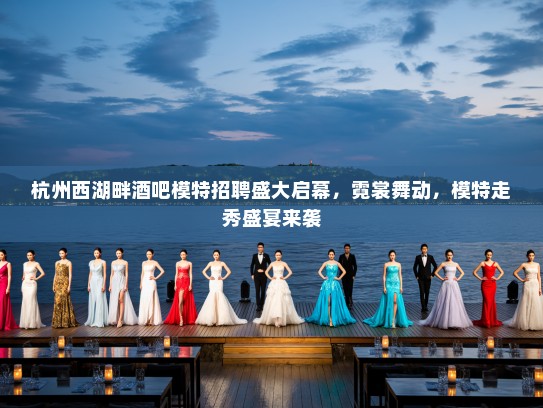 杭州西湖畔酒吧模特招聘盛大启幕，霓裳舞动，模特走秀盛宴来袭
