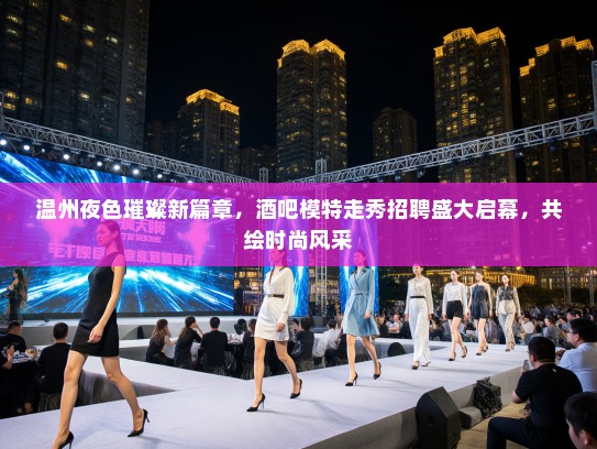 温州夜色璀璨新篇章,酒吧模特走秀招聘盛大启幕,共绘时尚风采 温州夜色璀璨新篇章,酒吧模特走秀招聘盛大启幕,共绘时尚风采