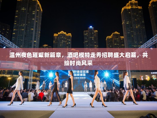 温州夜色璀璨新篇章,酒吧模特走秀招聘盛大启幕,共绘时尚风采 温州夜色璀璨新篇章,酒吧模特走秀招聘盛大启幕,共绘时尚风采