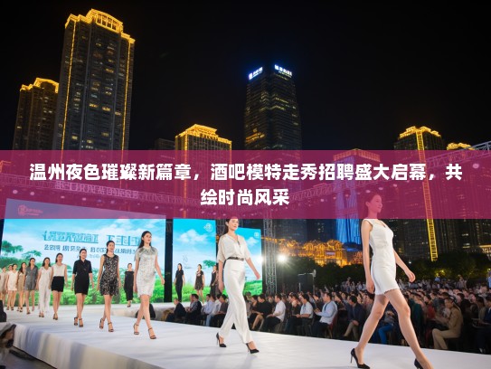 温州夜色璀璨新篇章,酒吧模特走秀招聘盛大启幕,共绘时尚风采 温州夜色璀璨新篇章,酒吧模特走秀招聘盛大启幕,共绘时尚风采