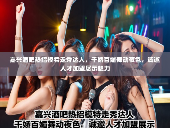 嘉兴酒吧热招模特走秀达人,千娇百媚舞动夜色,诚邀人才加盟展示魅力 嘉兴酒吧热招模特走秀达人,千娇百媚舞动夜色,诚邀人才加盟展示魅力