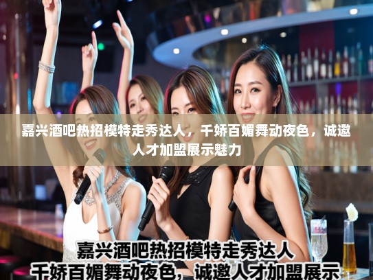 嘉兴酒吧热招模特走秀达人,千娇百媚舞动夜色,诚邀人才加盟展示魅力 嘉兴酒吧热招模特走秀达人,千娇百媚舞动夜色,诚邀人才加盟展示魅力