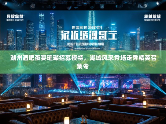 湖州酒吧夜宴璀璨招募模特，湖城风采秀场走秀精英召集令