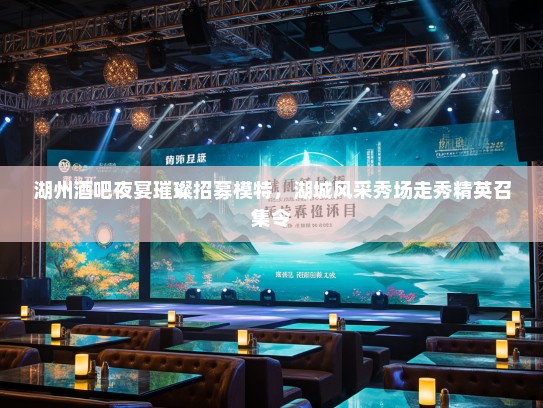 湖州酒吧夜宴璀璨招募模特，湖城风采秀场走秀精英召集令
