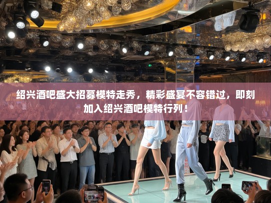 绍兴酒吧盛大招募模特走秀,精彩盛宴不容错过,即刻加入绍兴酒吧模特行列! 绍兴酒吧盛大招募模特走秀,精彩盛宴不容错过,即刻加入绍兴酒吧模特行列!