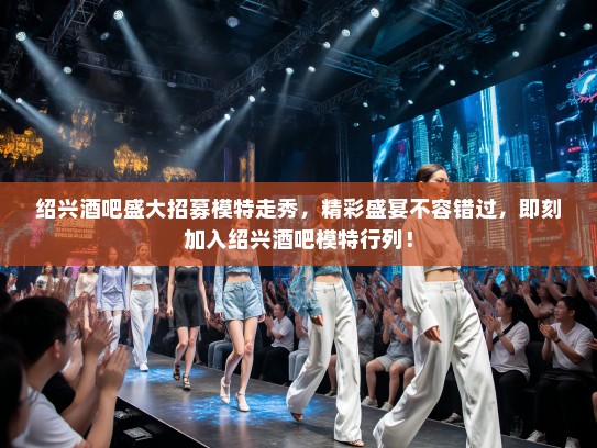 绍兴酒吧盛大招募模特走秀,精彩盛宴不容错过,即刻加入绍兴酒吧模特行列! 绍兴酒吧盛大招募模特走秀,精彩盛宴不容错过,即刻加入绍兴酒吧模特行列!