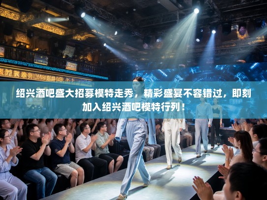 绍兴酒吧盛大招募模特走秀,精彩盛宴不容错过,即刻加入绍兴酒吧模特行列! 绍兴酒吧盛大招募模特走秀,精彩盛宴不容错过,即刻加入绍兴酒吧模特行列!