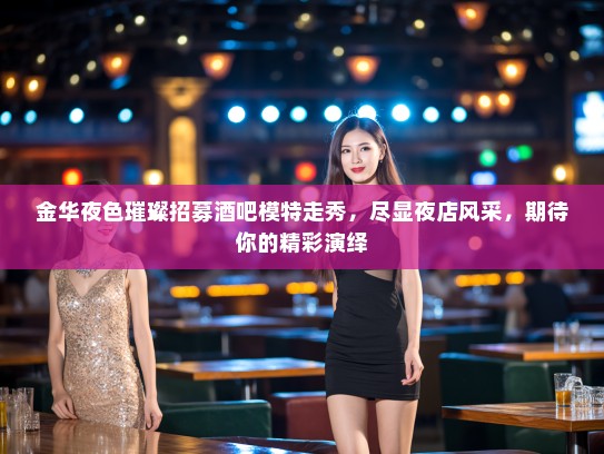 金华夜色璀璨招募酒吧模特走秀,尽显夜店风采,期待你的精彩演绎 金华夜色璀璨招募酒吧模特走秀,尽显夜店风采,期待你的精彩演绎