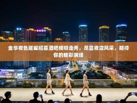 金华夜色璀璨招募酒吧模特走秀,尽显夜店风采,期待你的精彩演绎 金华夜色璀璨招募酒吧模特走秀,尽显夜店风采,期待你的精彩演绎