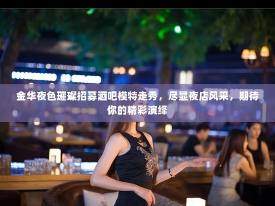 金华夜色璀璨招募酒吧模特走秀,尽显夜店风采,期待你的精彩演绎 金华夜色璀璨招募酒吧模特走秀,尽显夜店风采,期待你的精彩演绎