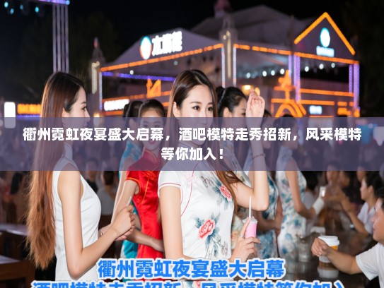 衢州霓虹夜宴盛大启幕，酒吧模特走秀招新，风采模特等你加入！