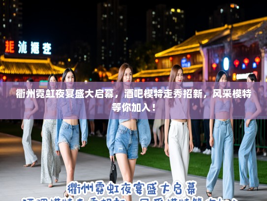 衢州霓虹夜宴盛大启幕，酒吧模特走秀招新，风采模特等你加入！