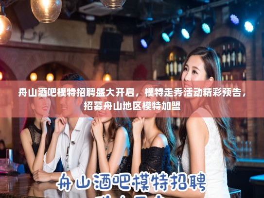 舟山酒吧模特招聘盛大开启,模特走秀活动精彩预告,招募舟山地区模特加盟 舟山酒吧模特招聘盛大开启,模特走秀活动精彩预告,招募舟山地区模特加盟