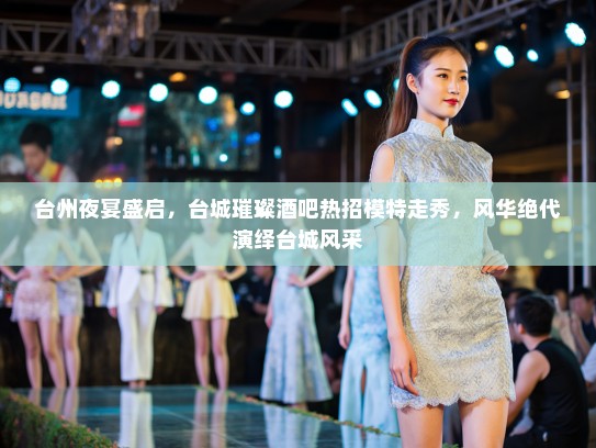 台州夜宴盛启，台城璀璨酒吧热招模特走秀，风华绝代演绎台城风采