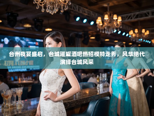 台州夜宴盛启，台城璀璨酒吧热招模特走秀，风华绝代演绎台城风采