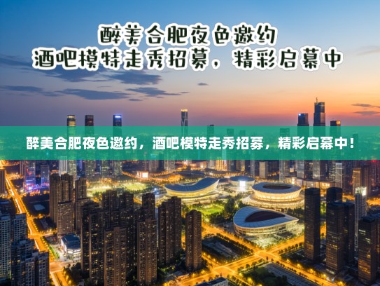 醉美合肥夜色邀约,酒吧模特走秀招募,精彩启幕中! 醉美合肥夜色邀约,酒吧模特走秀招募,精彩启幕中!