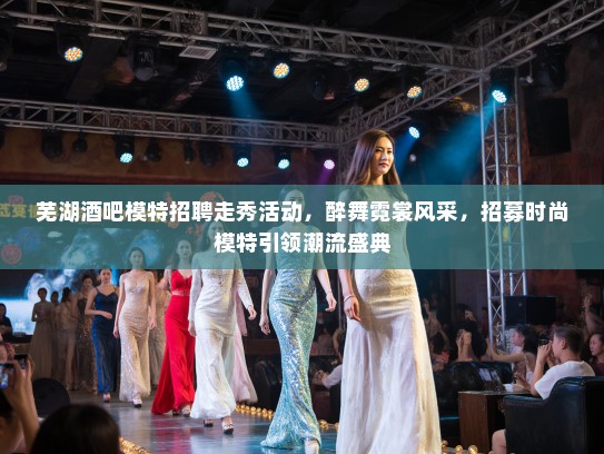 芜湖酒吧模特招聘走秀活动,醉舞霓裳风采,招募时尚模特引领潮流盛典 芜湖酒吧模特招聘走秀活动,醉舞霓裳风采,招募时尚模特引领潮流盛典