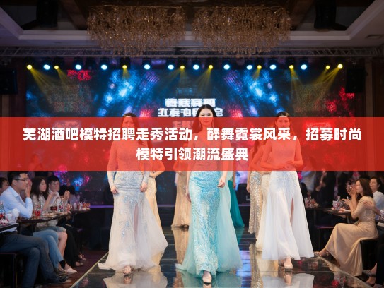 芜湖酒吧模特招聘走秀活动,醉舞霓裳风采,招募时尚模特引领潮流盛典 芜湖酒吧模特招聘走秀活动,醉舞霓裳风采,招募时尚模特引领潮流盛典