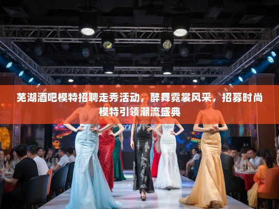 芜湖酒吧模特招聘走秀活动,醉舞霓裳风采,招募时尚模特引领潮流盛典 芜湖酒吧模特招聘走秀活动,醉舞霓裳风采,招募时尚模特引领潮流盛典