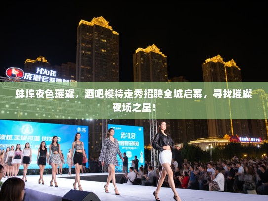 蚌埠夜色璀璨,酒吧模特走秀招聘全城启幕,寻找璀璨夜场之星! 蚌埠夜色璀璨,酒吧模特走秀招聘全城启幕,寻找璀璨夜场之星!