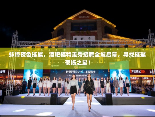 蚌埠夜色璀璨,酒吧模特走秀招聘全城启幕,寻找璀璨夜场之星! 蚌埠夜色璀璨,酒吧模特走秀招聘全城启幕,寻找璀璨夜场之星!