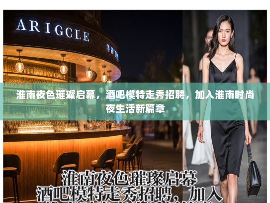 淮南夜色璀璨启幕，酒吧模特走秀招聘，加入淮南时尚夜生活新篇章