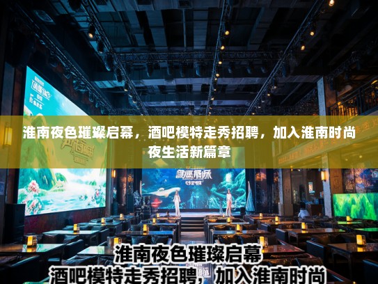 淮南夜色璀璨启幕，酒吧模特走秀招聘，加入淮南时尚夜生活新篇章
