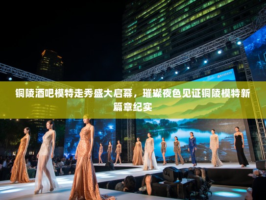 铜陵酒吧模特走秀盛大启幕,璀璨夜色见证铜陵模特新篇章纪实 铜陵酒吧模特走秀盛大启幕,璀璨夜色见证铜陵模特新篇章纪实