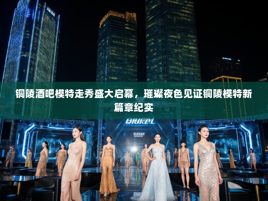 铜陵酒吧模特走秀盛大启幕,璀璨夜色见证铜陵模特新篇章纪实 铜陵酒吧模特走秀盛大启幕,璀璨夜色见证铜陵模特新篇章纪实