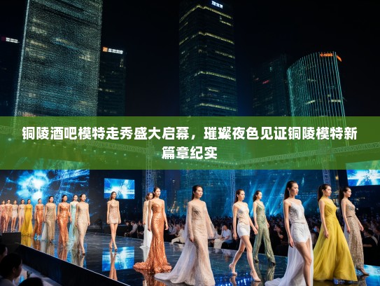 铜陵酒吧模特走秀盛大启幕,璀璨夜色见证铜陵模特新篇章纪实 铜陵酒吧模特走秀盛大启幕,璀璨夜色见证铜陵模特新篇章纪实
