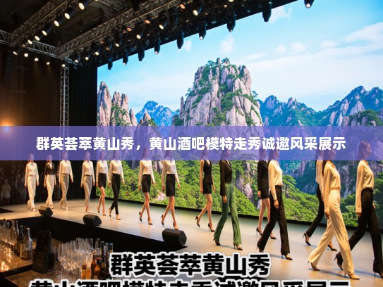 群英荟萃黄山秀,黄山酒吧模特走秀诚邀风采展示 群英荟萃黄山秀,黄山酒吧模特走秀诚邀风采展示