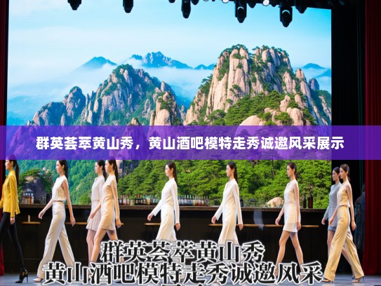 群英荟萃黄山秀,黄山酒吧模特走秀诚邀风采展示 群英荟萃黄山秀,黄山酒吧模特走秀诚邀风采展示