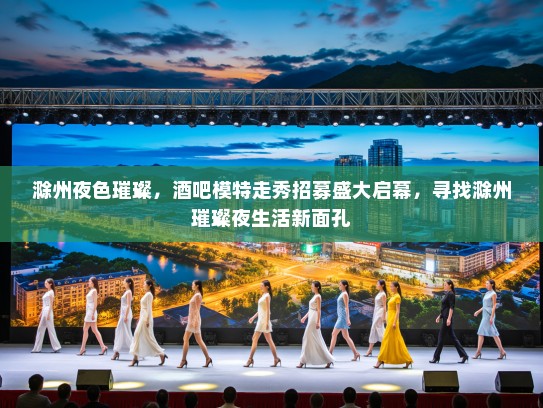 滁州夜色璀璨,酒吧模特走秀招募盛大启幕,寻找滁州璀璨夜生活新面孔 滁州夜色璀璨,酒吧模特走秀招募盛大启幕,寻找滁州璀璨夜生活新面孔