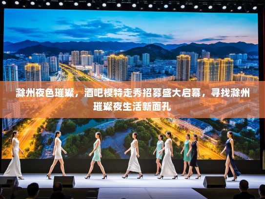 滁州夜色璀璨,酒吧模特走秀招募盛大启幕,寻找滁州璀璨夜生活新面孔 滁州夜色璀璨,酒吧模特走秀招募盛大启幕,寻找滁州璀璨夜生活新面孔