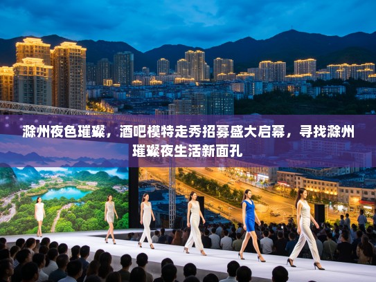 滁州夜色璀璨,酒吧模特走秀招募盛大启幕,寻找滁州璀璨夜生活新面孔 滁州夜色璀璨,酒吧模特走秀招募盛大启幕,寻找滁州璀璨夜生活新面孔