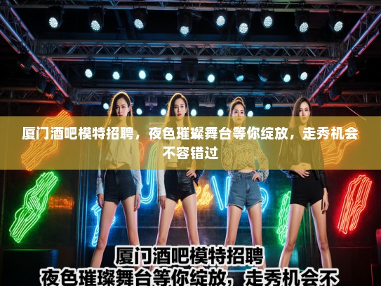 厦门酒吧模特招聘，夜色璀璨舞台等你绽放，走秀机会不容错过