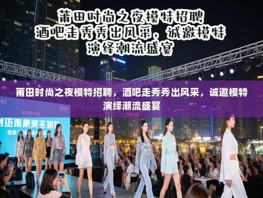 莆田时尚之夜模特招聘,酒吧走秀秀出风采,诚邀模特演绎潮流盛宴 莆田时尚之夜模特招聘,酒吧走秀秀出风采,诚邀模特演绎潮流盛宴